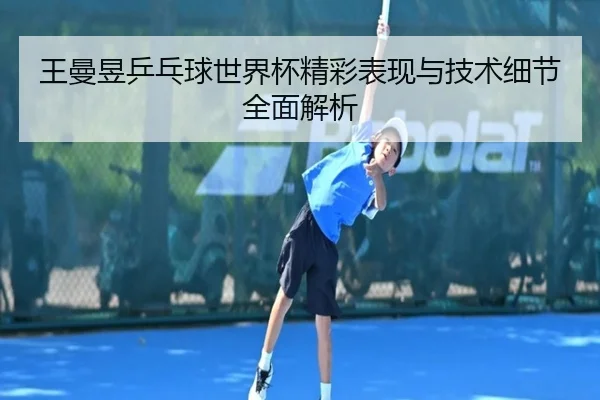 王曼昱乒乓球世界杯精彩表现与技术细节全面解析